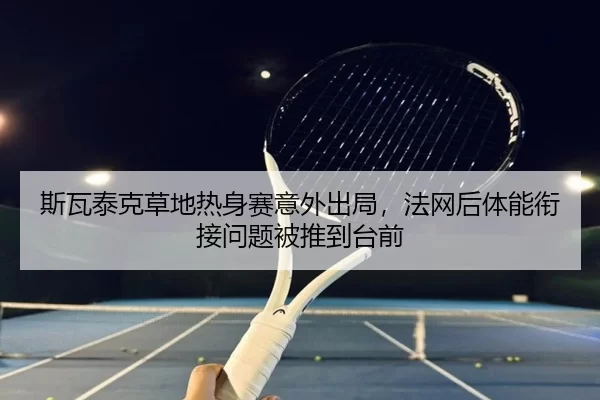 斯瓦泰克草地热身赛意外出局，法网后体能衔接问题被推到台前